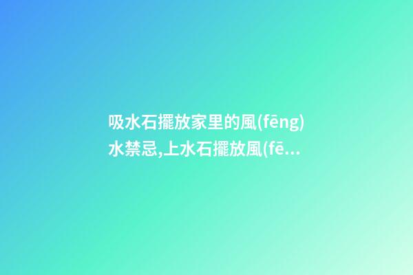 吸水石擺放家里的風(fēng)水禁忌,上水石擺放風(fēng)水宜忌有哪些？